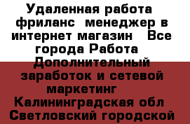 Удаленная работа, фриланс, менеджер в интернет-магазин - Все города Работа » Дополнительный заработок и сетевой маркетинг   . Калининградская обл.,Светловский городской округ 